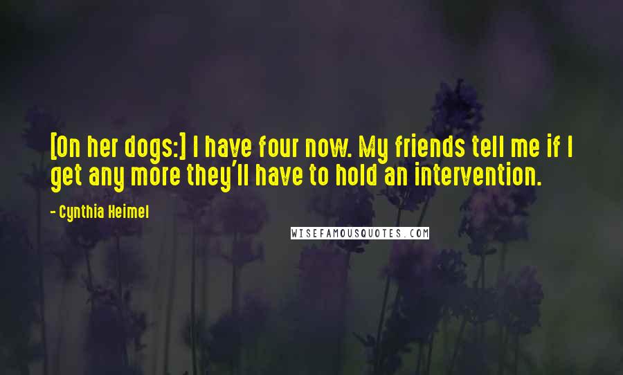 Cynthia Heimel Quotes: [On her dogs:] I have four now. My friends tell me if I get any more they'll have to hold an intervention.