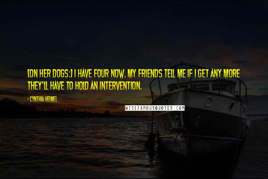 Cynthia Heimel Quotes: [On her dogs:] I have four now. My friends tell me if I get any more they'll have to hold an intervention.