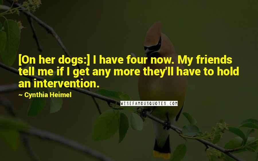 Cynthia Heimel Quotes: [On her dogs:] I have four now. My friends tell me if I get any more they'll have to hold an intervention.