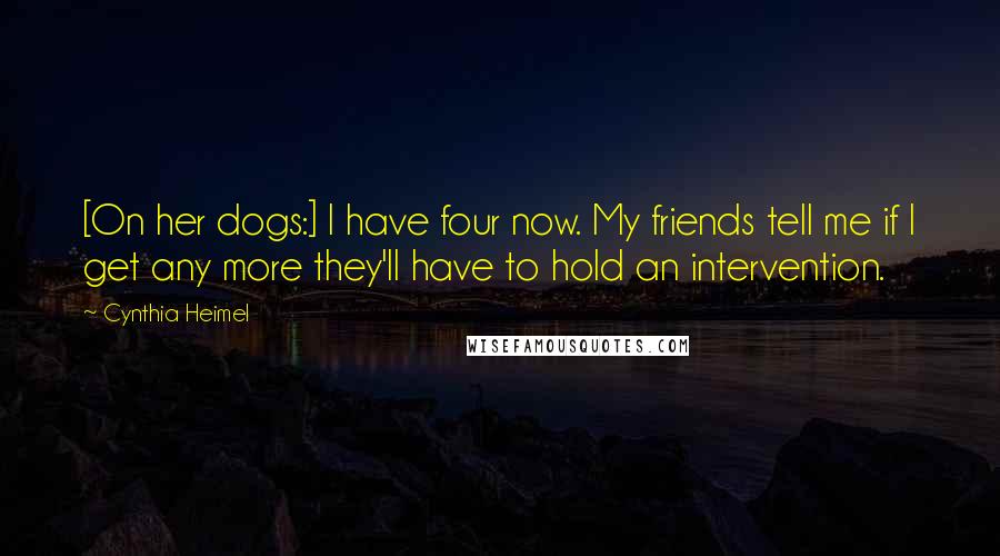 Cynthia Heimel Quotes: [On her dogs:] I have four now. My friends tell me if I get any more they'll have to hold an intervention.