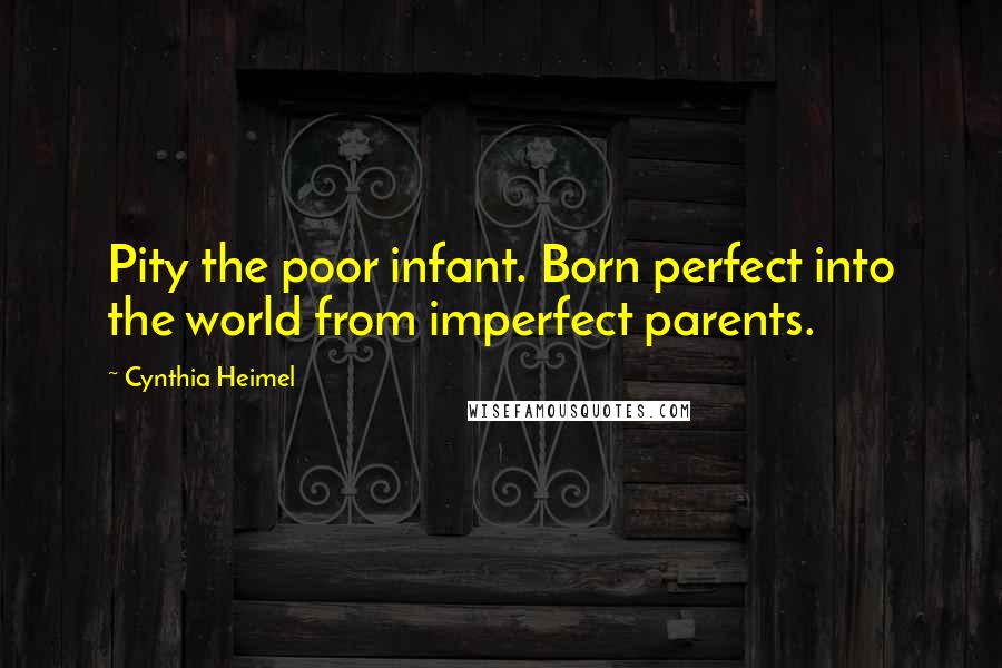 Cynthia Heimel Quotes: Pity the poor infant. Born perfect into the world from imperfect parents.