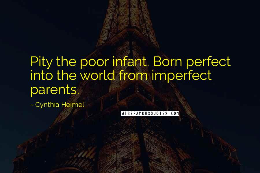 Cynthia Heimel Quotes: Pity the poor infant. Born perfect into the world from imperfect parents.