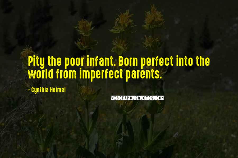 Cynthia Heimel Quotes: Pity the poor infant. Born perfect into the world from imperfect parents.