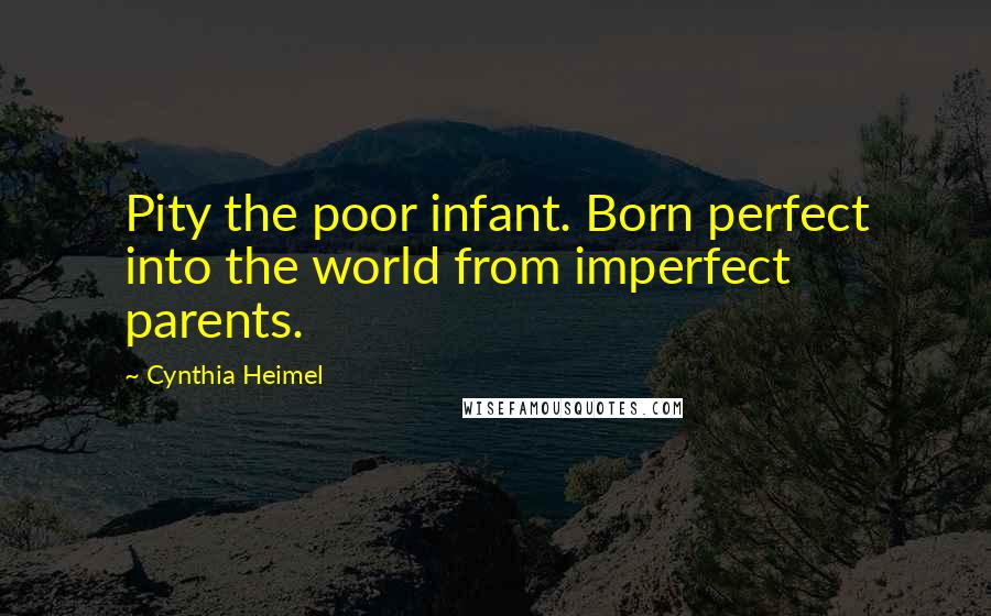 Cynthia Heimel Quotes: Pity the poor infant. Born perfect into the world from imperfect parents.