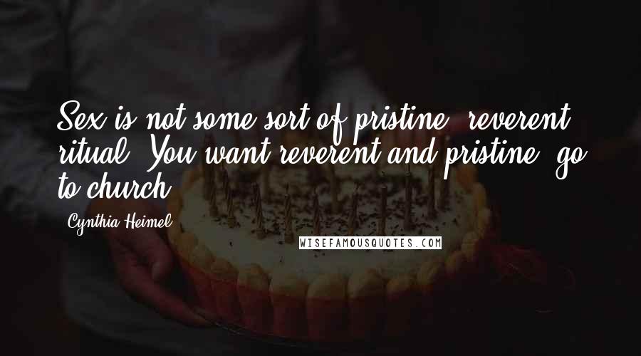 Cynthia Heimel Quotes: Sex is not some sort of pristine, reverent ritual. You want reverent and pristine, go to church.