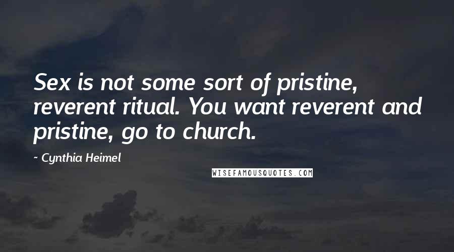 Cynthia Heimel Quotes: Sex is not some sort of pristine, reverent ritual. You want reverent and pristine, go to church.