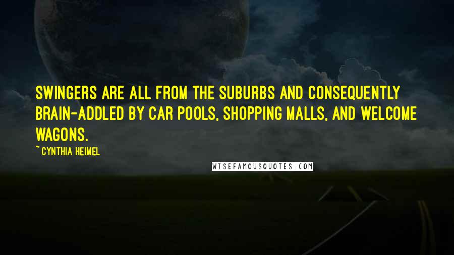 Cynthia Heimel Quotes: Swingers are all from the suburbs and consequently brain-addled by car pools, shopping malls, and welcome wagons.