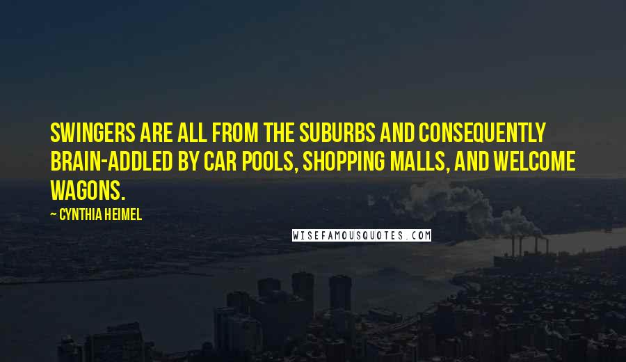 Cynthia Heimel Quotes: Swingers are all from the suburbs and consequently brain-addled by car pools, shopping malls, and welcome wagons.