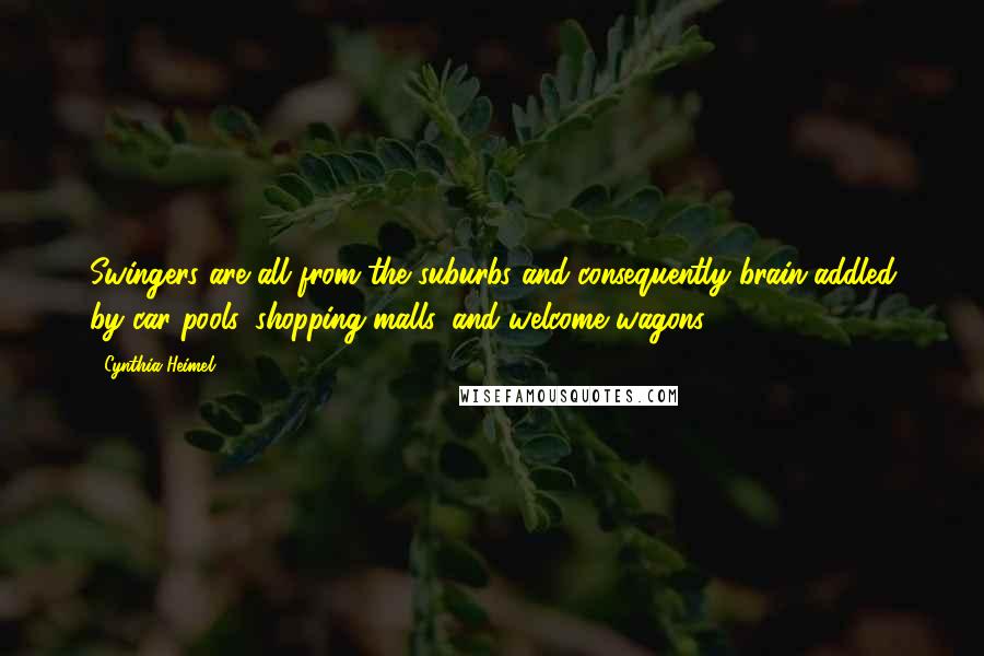 Cynthia Heimel Quotes: Swingers are all from the suburbs and consequently brain-addled by car pools, shopping malls, and welcome wagons.