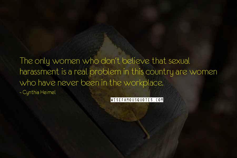 Cynthia Heimel Quotes: The only women who don't believe that sexual harassment is a real problem in this country are women who have never been in the workplace.
