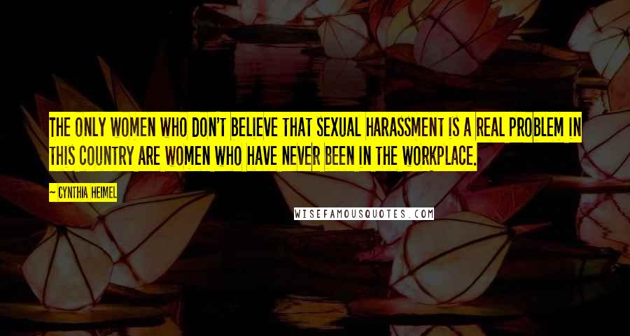 Cynthia Heimel Quotes: The only women who don't believe that sexual harassment is a real problem in this country are women who have never been in the workplace.