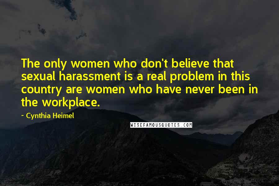 Cynthia Heimel Quotes: The only women who don't believe that sexual harassment is a real problem in this country are women who have never been in the workplace.
