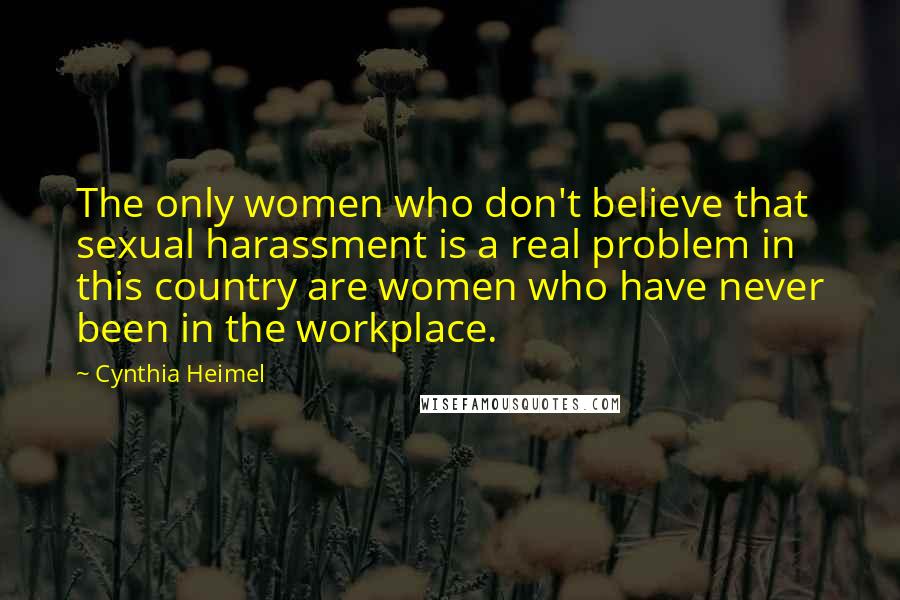 Cynthia Heimel Quotes: The only women who don't believe that sexual harassment is a real problem in this country are women who have never been in the workplace.