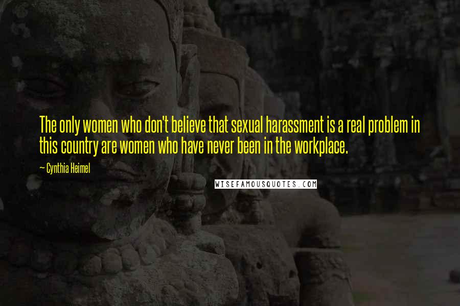 Cynthia Heimel Quotes: The only women who don't believe that sexual harassment is a real problem in this country are women who have never been in the workplace.