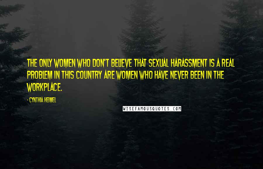 Cynthia Heimel Quotes: The only women who don't believe that sexual harassment is a real problem in this country are women who have never been in the workplace.