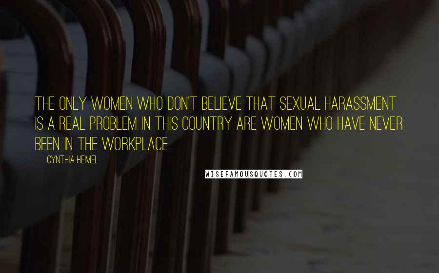 Cynthia Heimel Quotes: The only women who don't believe that sexual harassment is a real problem in this country are women who have never been in the workplace.