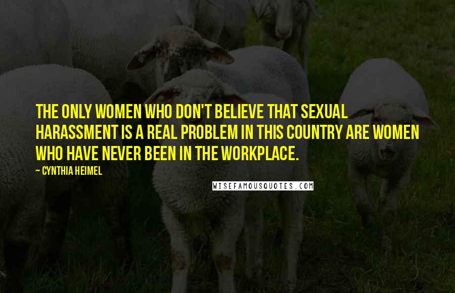 Cynthia Heimel Quotes: The only women who don't believe that sexual harassment is a real problem in this country are women who have never been in the workplace.