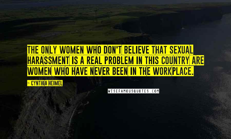 Cynthia Heimel Quotes: The only women who don't believe that sexual harassment is a real problem in this country are women who have never been in the workplace.