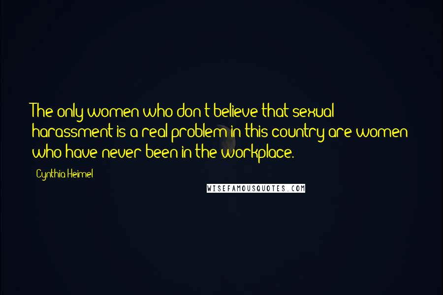 Cynthia Heimel Quotes: The only women who don't believe that sexual harassment is a real problem in this country are women who have never been in the workplace.