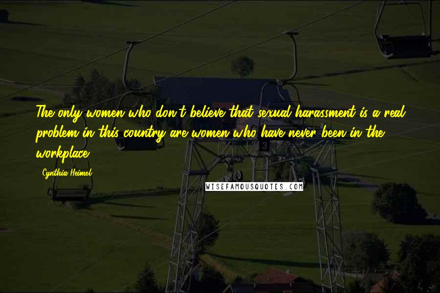 Cynthia Heimel Quotes: The only women who don't believe that sexual harassment is a real problem in this country are women who have never been in the workplace.