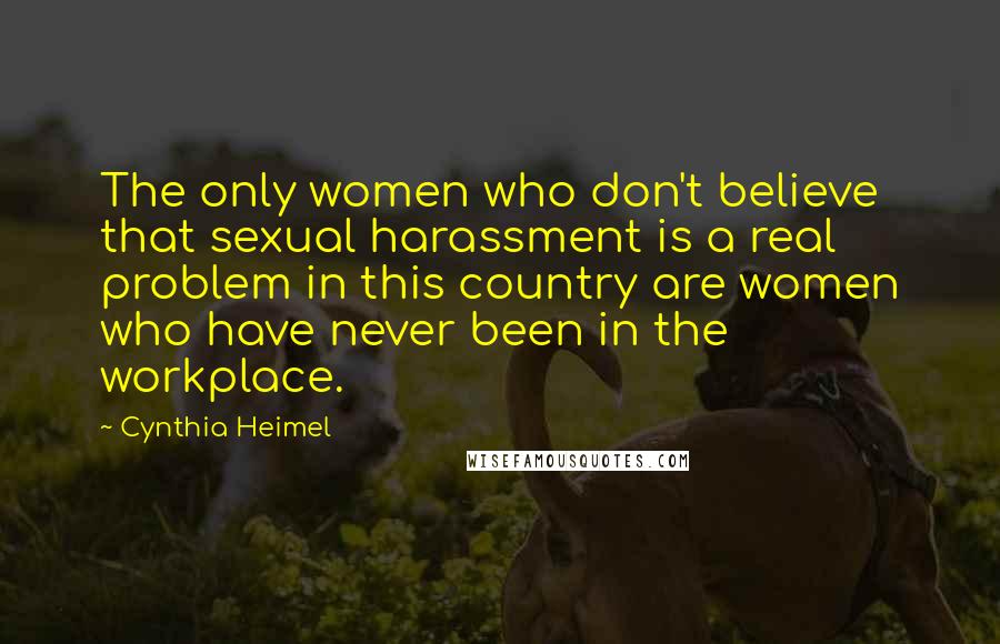 Cynthia Heimel Quotes: The only women who don't believe that sexual harassment is a real problem in this country are women who have never been in the workplace.