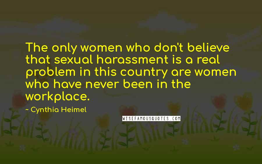 Cynthia Heimel Quotes: The only women who don't believe that sexual harassment is a real problem in this country are women who have never been in the workplace.