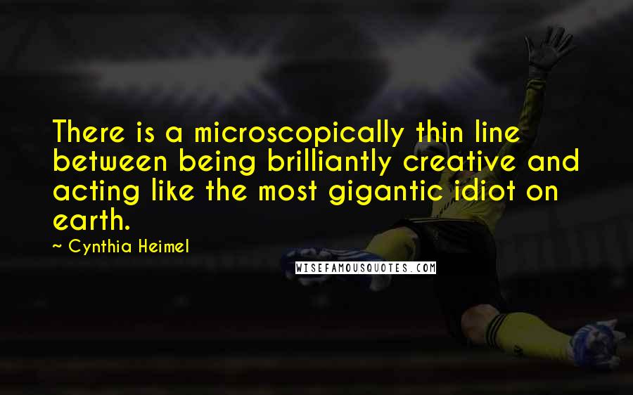 Cynthia Heimel Quotes: There is a microscopically thin line between being brilliantly creative and acting like the most gigantic idiot on earth.