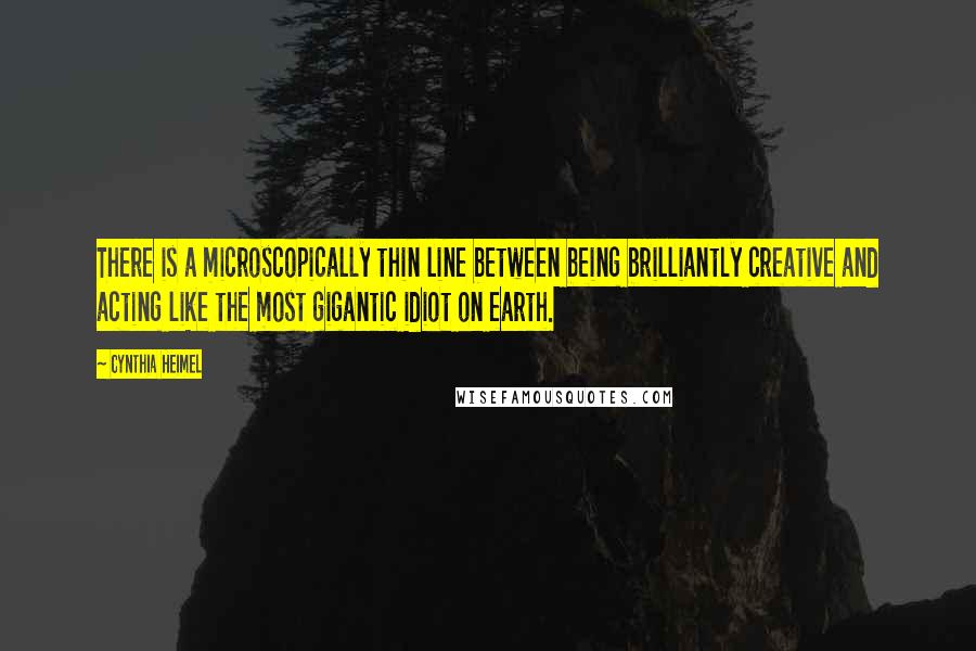 Cynthia Heimel Quotes: There is a microscopically thin line between being brilliantly creative and acting like the most gigantic idiot on earth.