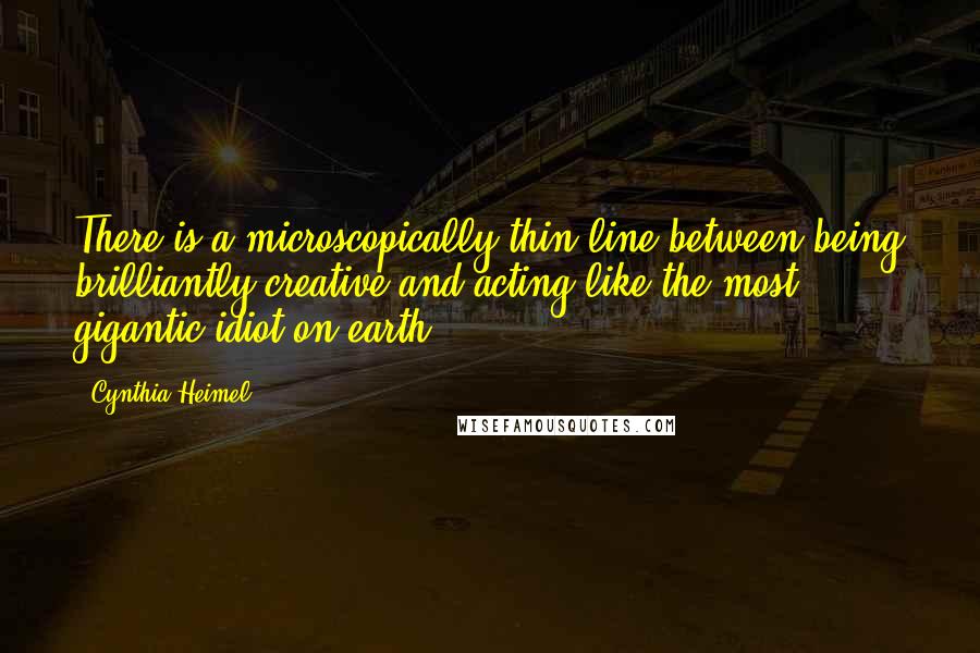 Cynthia Heimel Quotes: There is a microscopically thin line between being brilliantly creative and acting like the most gigantic idiot on earth.