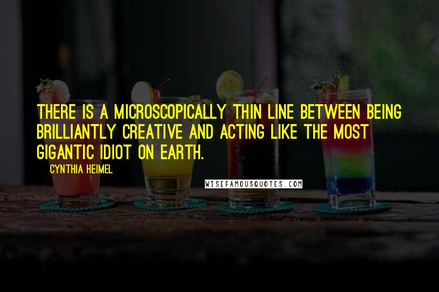 Cynthia Heimel Quotes: There is a microscopically thin line between being brilliantly creative and acting like the most gigantic idiot on earth.