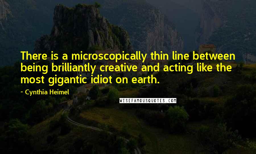 Cynthia Heimel Quotes: There is a microscopically thin line between being brilliantly creative and acting like the most gigantic idiot on earth.