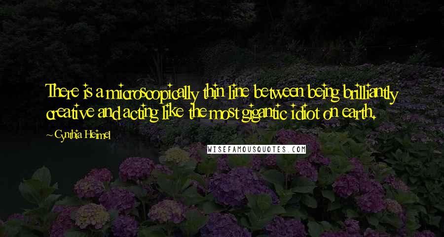 Cynthia Heimel Quotes: There is a microscopically thin line between being brilliantly creative and acting like the most gigantic idiot on earth.