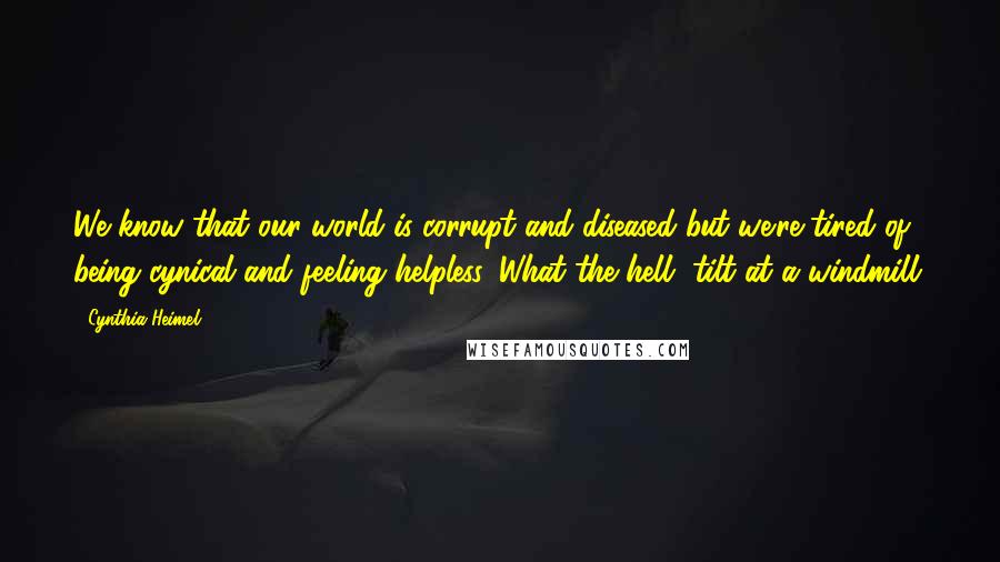 Cynthia Heimel Quotes: We know that our world is corrupt and diseased but we're tired of being cynical and feeling helpless. What the hell, tilt at a windmill.