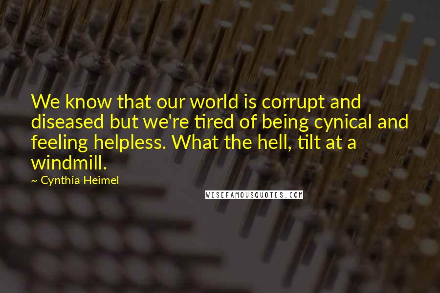 Cynthia Heimel Quotes: We know that our world is corrupt and diseased but we're tired of being cynical and feeling helpless. What the hell, tilt at a windmill.