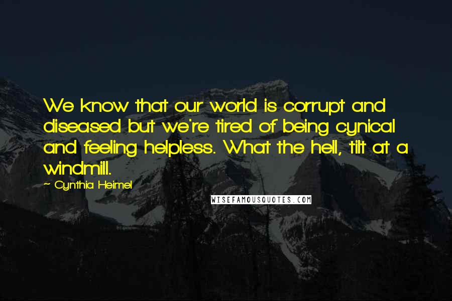 Cynthia Heimel Quotes: We know that our world is corrupt and diseased but we're tired of being cynical and feeling helpless. What the hell, tilt at a windmill.