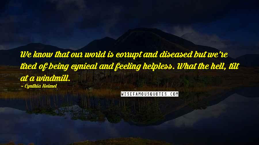 Cynthia Heimel Quotes: We know that our world is corrupt and diseased but we're tired of being cynical and feeling helpless. What the hell, tilt at a windmill.