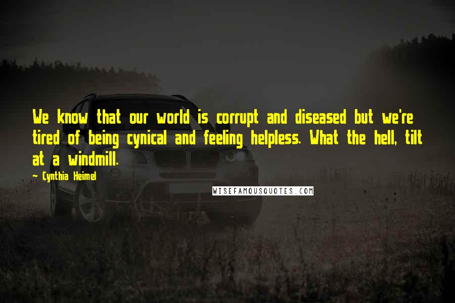 Cynthia Heimel Quotes: We know that our world is corrupt and diseased but we're tired of being cynical and feeling helpless. What the hell, tilt at a windmill.