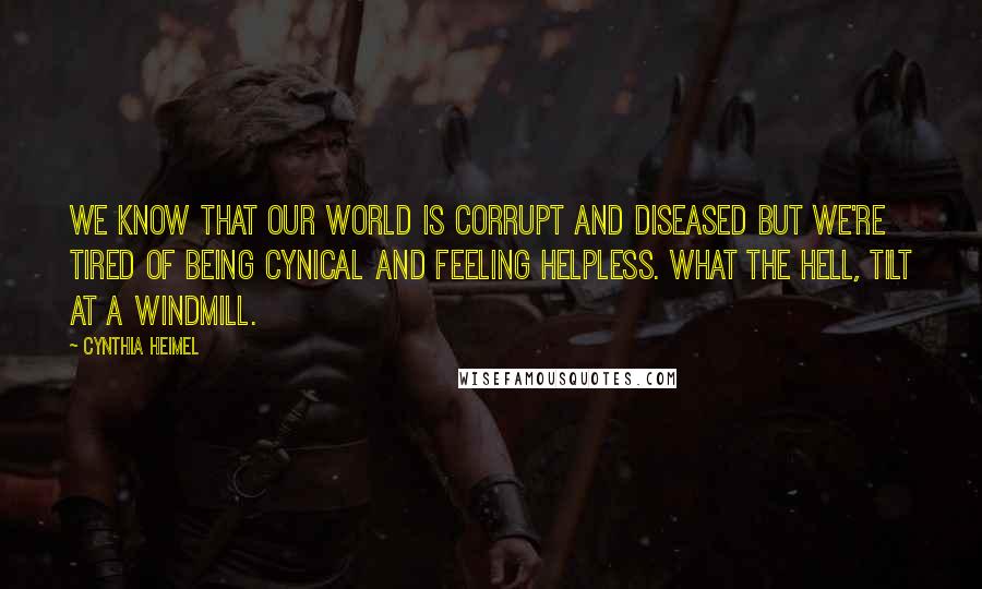 Cynthia Heimel Quotes: We know that our world is corrupt and diseased but we're tired of being cynical and feeling helpless. What the hell, tilt at a windmill.