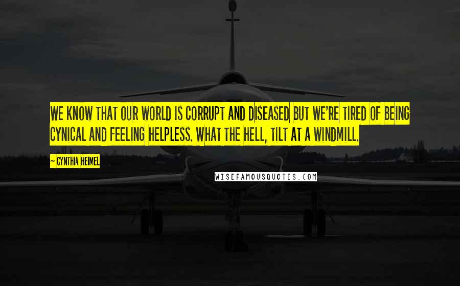 Cynthia Heimel Quotes: We know that our world is corrupt and diseased but we're tired of being cynical and feeling helpless. What the hell, tilt at a windmill.