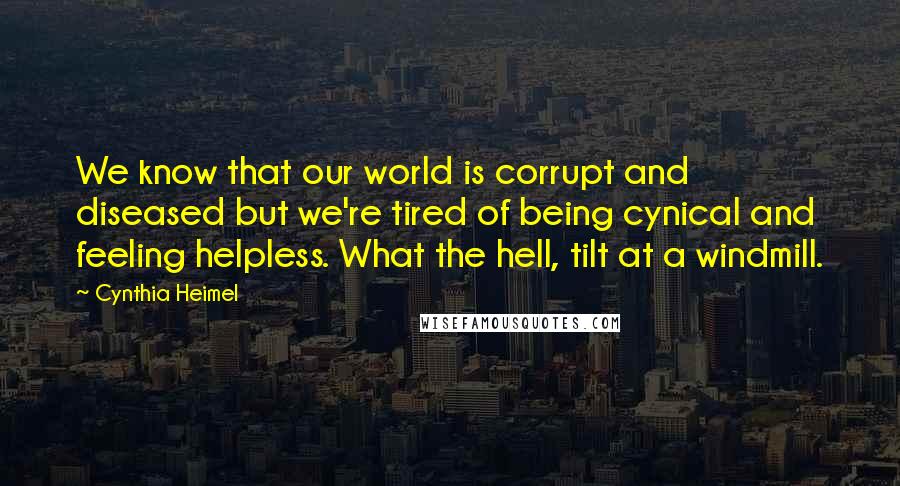Cynthia Heimel Quotes: We know that our world is corrupt and diseased but we're tired of being cynical and feeling helpless. What the hell, tilt at a windmill.