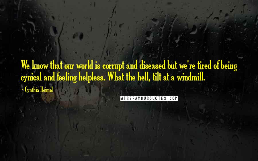 Cynthia Heimel Quotes: We know that our world is corrupt and diseased but we're tired of being cynical and feeling helpless. What the hell, tilt at a windmill.