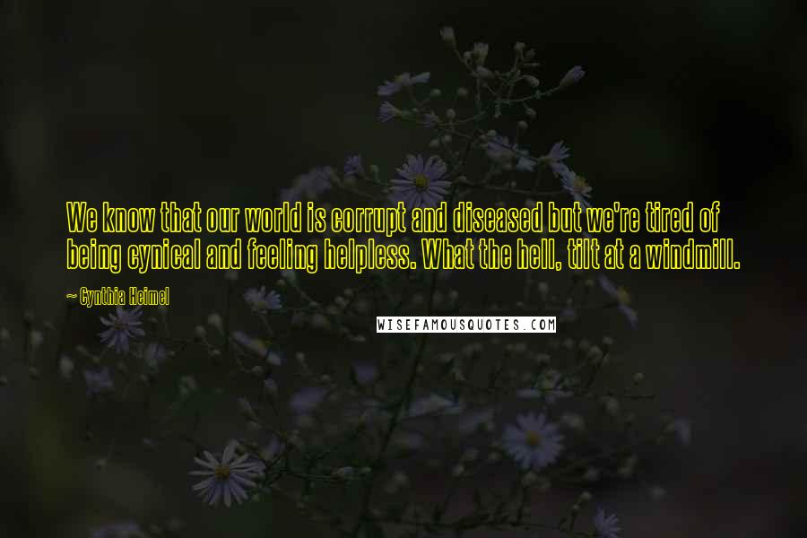 Cynthia Heimel Quotes: We know that our world is corrupt and diseased but we're tired of being cynical and feeling helpless. What the hell, tilt at a windmill.