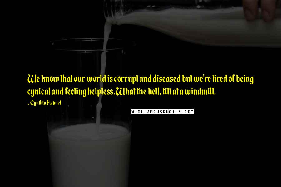 Cynthia Heimel Quotes: We know that our world is corrupt and diseased but we're tired of being cynical and feeling helpless. What the hell, tilt at a windmill.