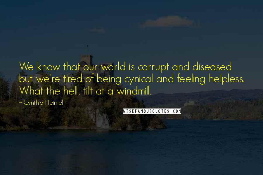 Cynthia Heimel Quotes: We know that our world is corrupt and diseased but we're tired of being cynical and feeling helpless. What the hell, tilt at a windmill.
