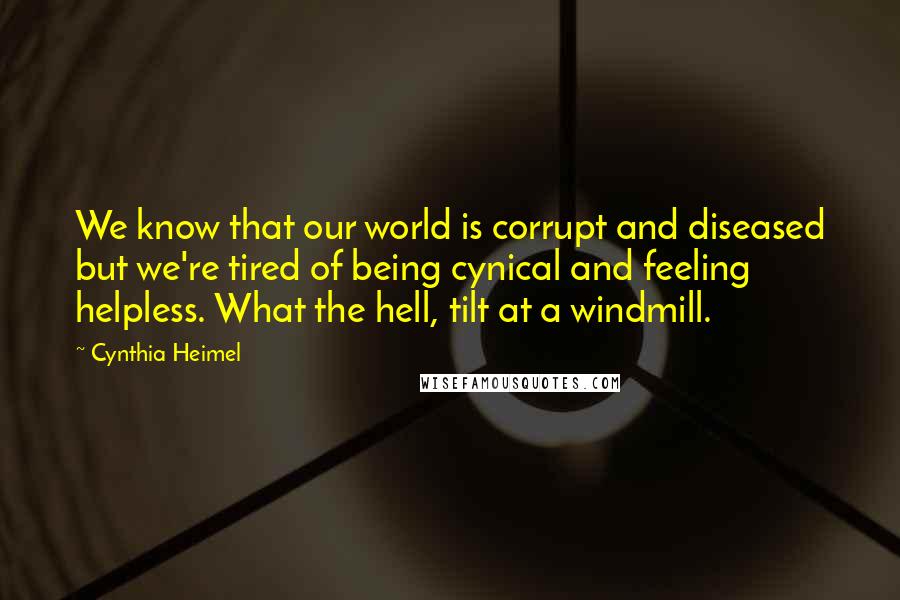 Cynthia Heimel Quotes: We know that our world is corrupt and diseased but we're tired of being cynical and feeling helpless. What the hell, tilt at a windmill.