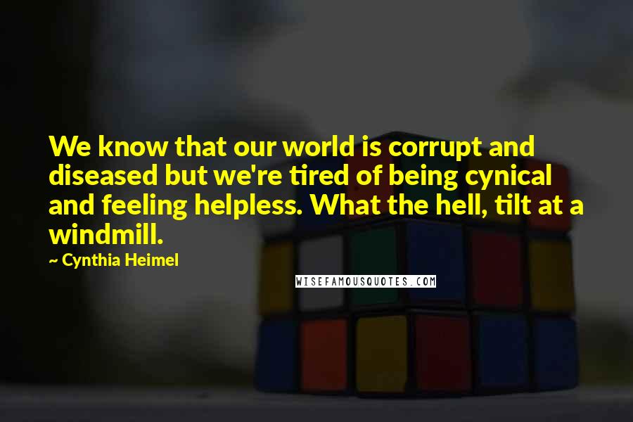 Cynthia Heimel Quotes: We know that our world is corrupt and diseased but we're tired of being cynical and feeling helpless. What the hell, tilt at a windmill.