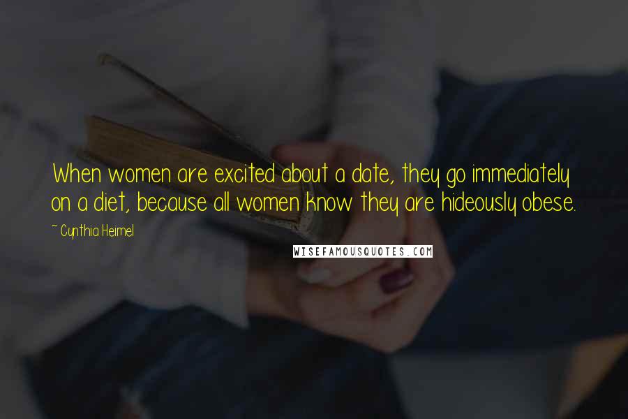 Cynthia Heimel Quotes: When women are excited about a date, they go immediately on a diet, because all women know they are hideously obese.