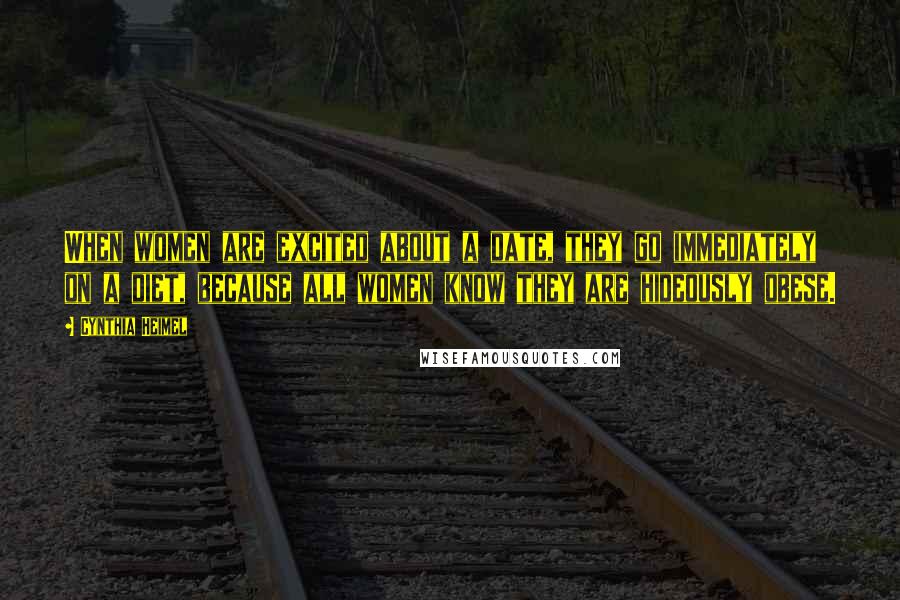 Cynthia Heimel Quotes: When women are excited about a date, they go immediately on a diet, because all women know they are hideously obese.