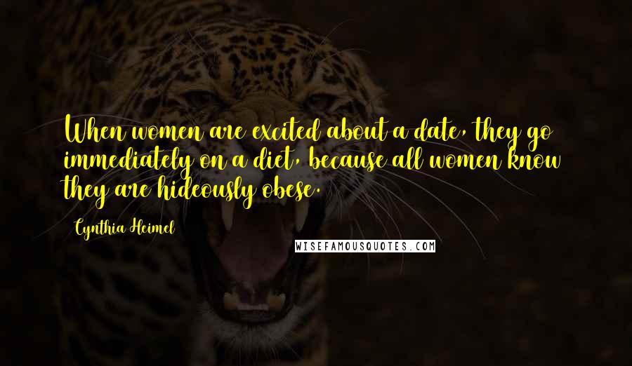 Cynthia Heimel Quotes: When women are excited about a date, they go immediately on a diet, because all women know they are hideously obese.