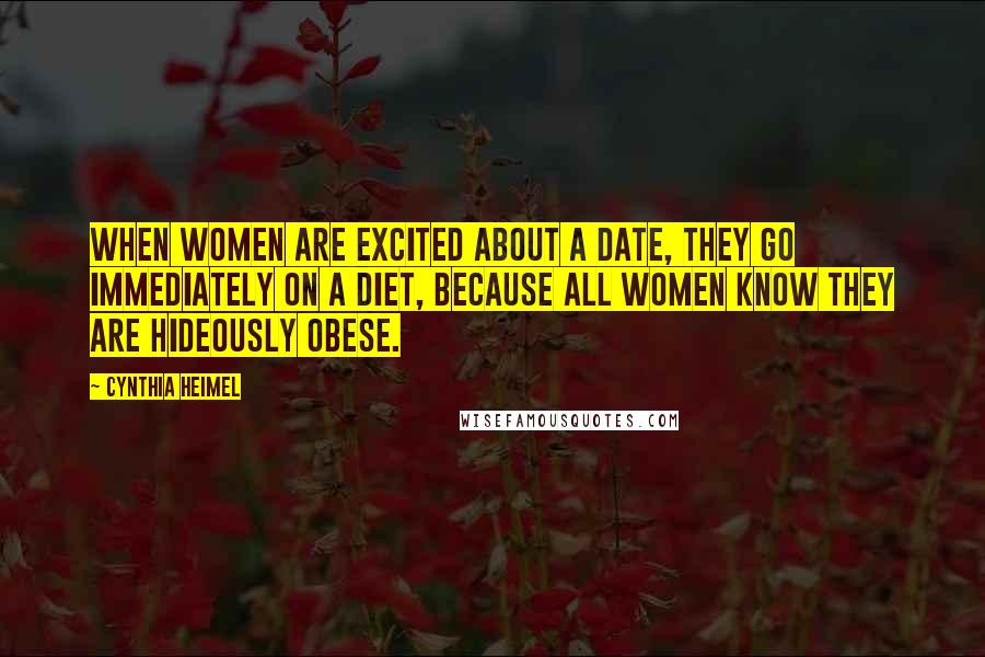 Cynthia Heimel Quotes: When women are excited about a date, they go immediately on a diet, because all women know they are hideously obese.